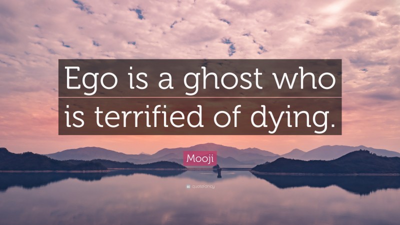 Mooji Quote: “Ego is a ghost who is terrified of dying.”