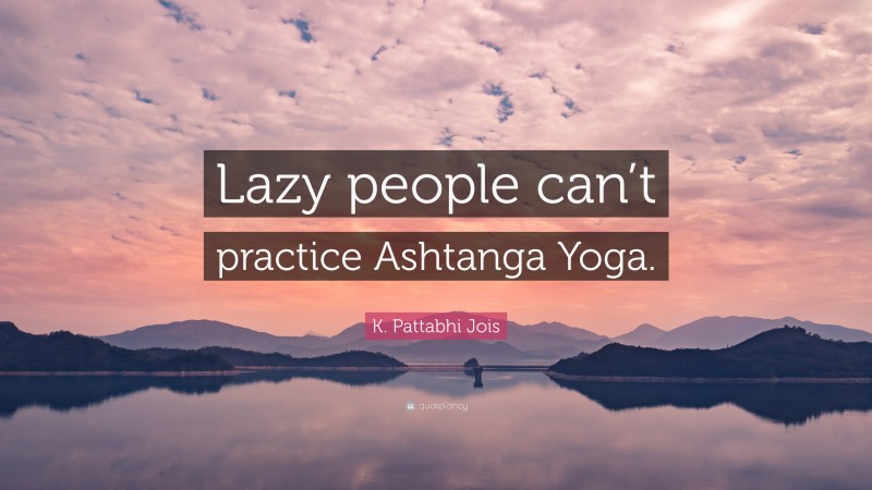 K. Pattabhi Jois Quote: “Lazy people can’t practice Ashtanga Yoga.”