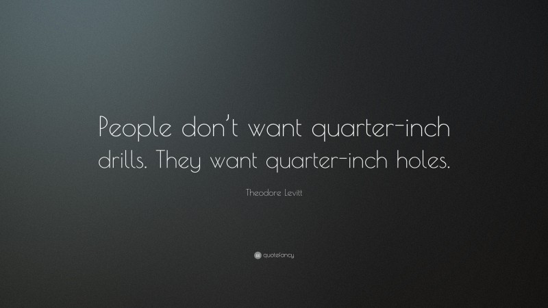 Theodore Levitt Quote: “People don’t want quarter-inch drills. They want quarter-inch holes.”