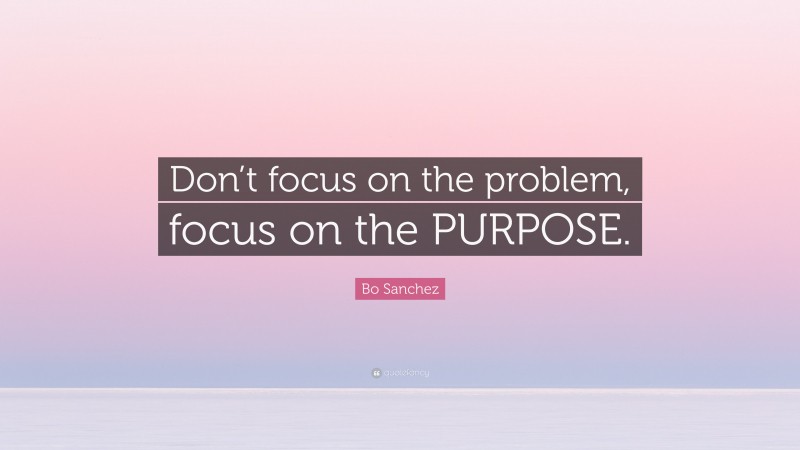 Bo Sanchez Quote: “Don’t focus on the problem, focus on the PURPOSE.”