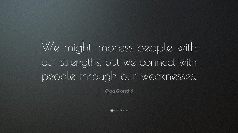 Craig Groeschel Quote: “We might impress people with our strengths, but we connect with people through our weaknesses.”