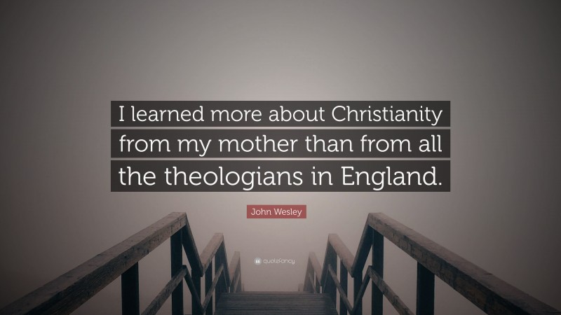 John Wesley Quote: “I learned more about Christianity from my mother than from all the theologians in England.”