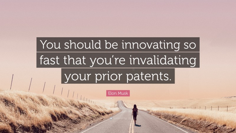 Elon Musk Quote: “You should be innovating so fast that you’re invalidating your prior patents.”