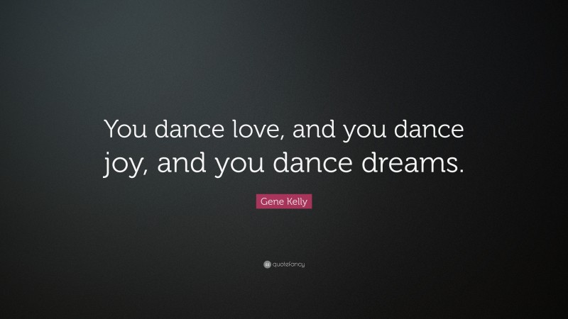Gene Kelly Quote: “You dance love, and you dance joy, and you dance dreams.”