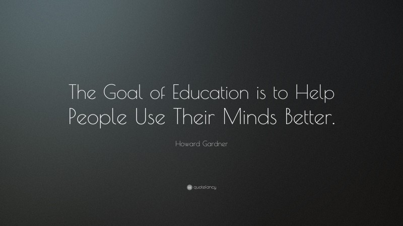 Howard Gardner Quote: “The Goal of Education is to Help People Use Their Minds Better.”