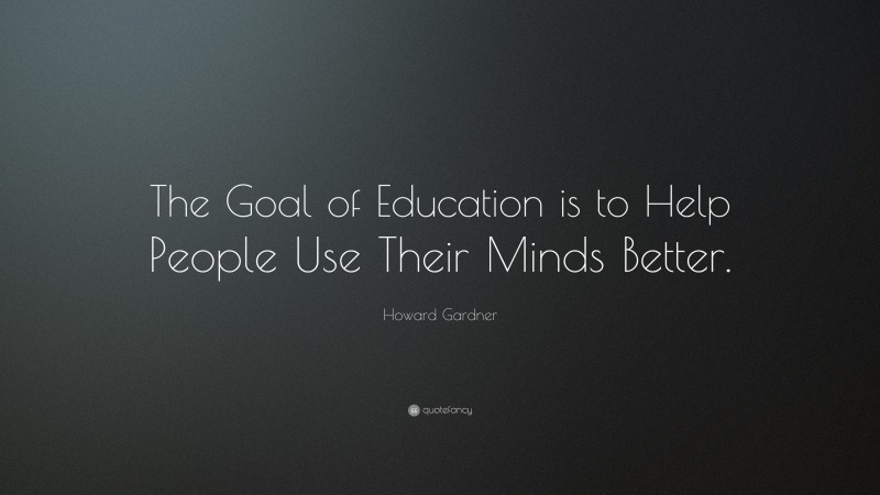 Howard Gardner Quote: “The Goal of Education is to Help People Use ...