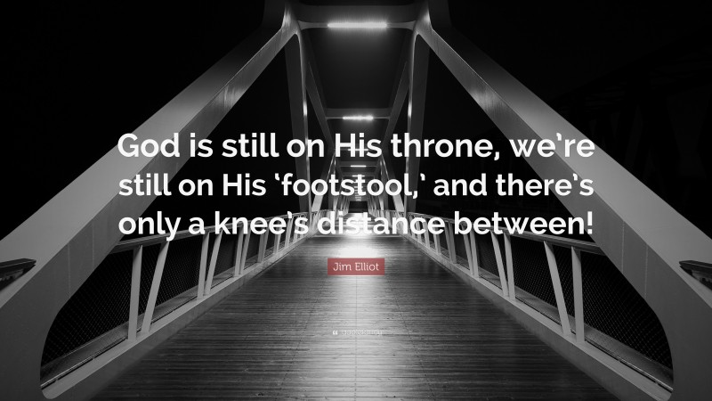 Jim Elliot Quote: “God is still on His throne, we’re still on His ‘footstool,’ and there’s only a knee’s distance between!”