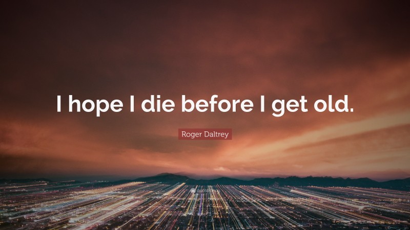 Roger Daltrey Quote: “I hope I die before I get old.”