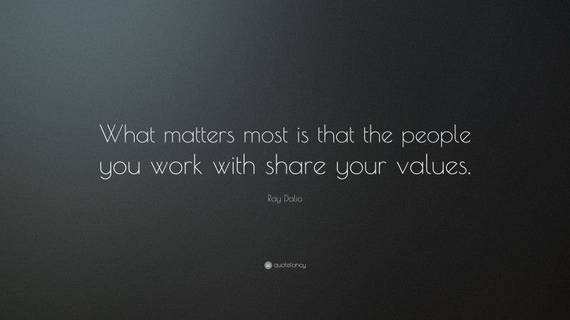 Ray Dalio Quote: “What matters most is that the people you work with share your values.”