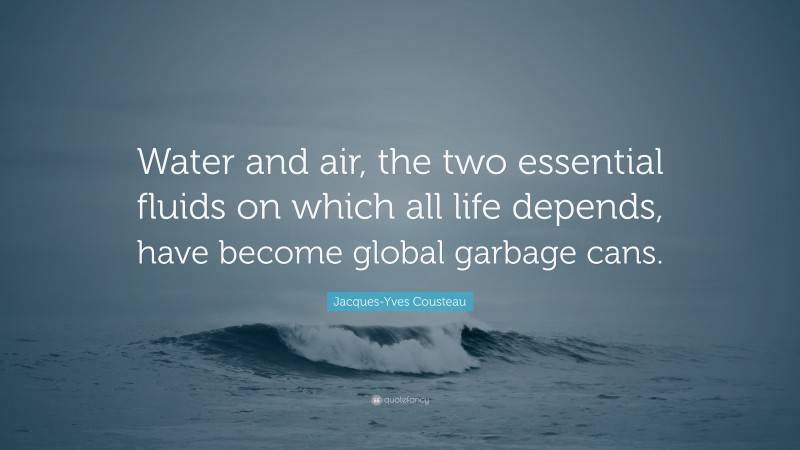 Jacques-Yves Cousteau Quote: “Water and air, the two essential fluids on which all life depends, have become global garbage cans.”