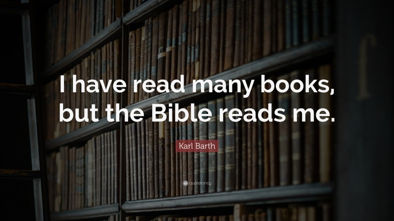 Karl Barth Quote: “I have read many books, but the Bible reads me.”