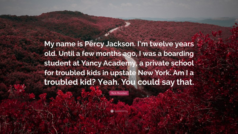 Rick Riordan Quote: “My name is Percy Jackson. I’m twelve years old. Until a few months ago, I was a boarding student at Yancy Academy, a private school for troubled kids in upstate New York. Am I a troubled kid? Yeah. You could say that.”