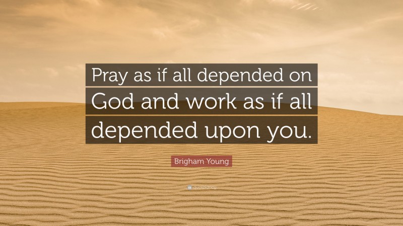 Brigham Young Quote: “Pray as if all depended on God and work as if all depended upon you.”