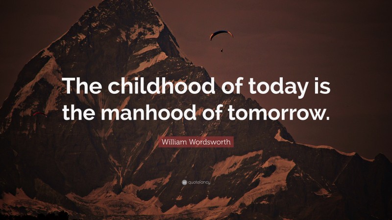 William Wordsworth Quote: “The childhood of today is the manhood of tomorrow.”