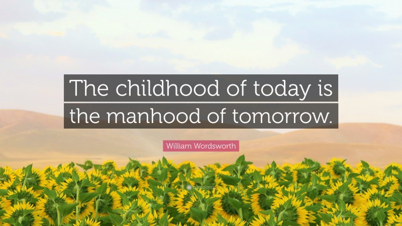 William Wordsworth Quote: “The childhood of today is the manhood of tomorrow.”