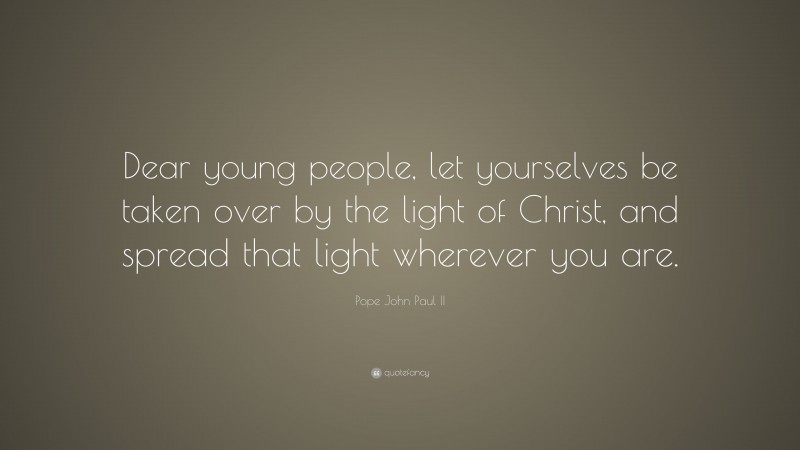 Pope John Paul II Quote: “Dear young people, let yourselves be taken over by the light of Christ, and spread that light wherever you are.”