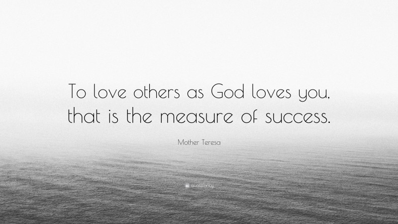 Mother Teresa Quote: “To love others as God loves you, that is the measure of success.”