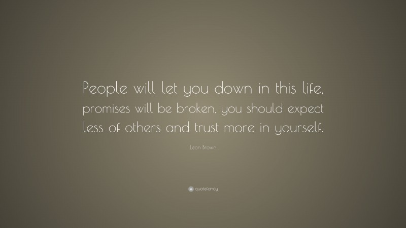 Leon Brown Quote: “People will let you down in this life, promises will be broken, you should expect less of others and trust more in yourself.”