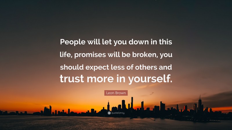 Leon Brown Quote: “People will let you down in this life, promises will be broken, you should expect less of others and trust more in yourself.”