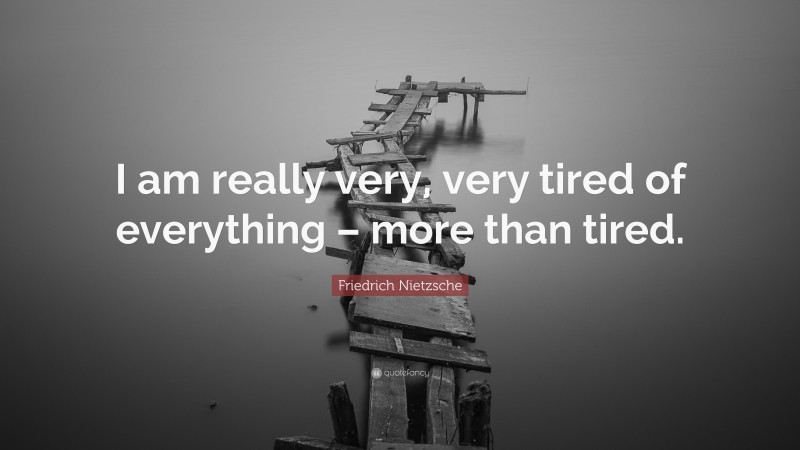 Friedrich Nietzsche Quote: “I am really very, very tired of everything – more than tired.”