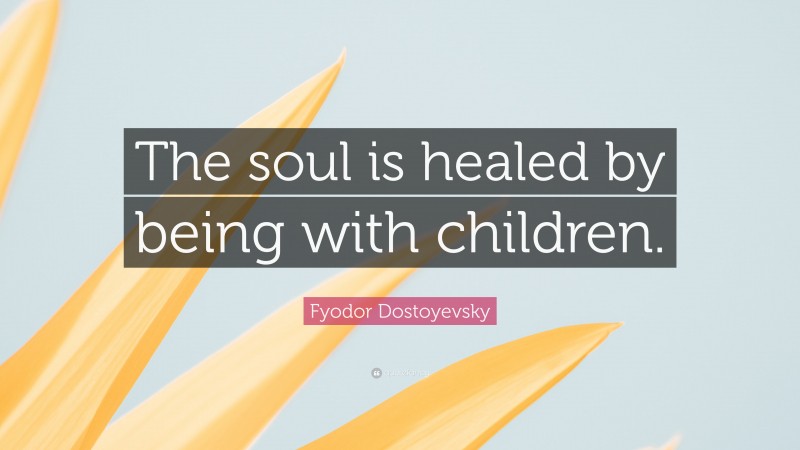 Fyodor Dostoyevsky Quote: “The soul is healed by being with children.”