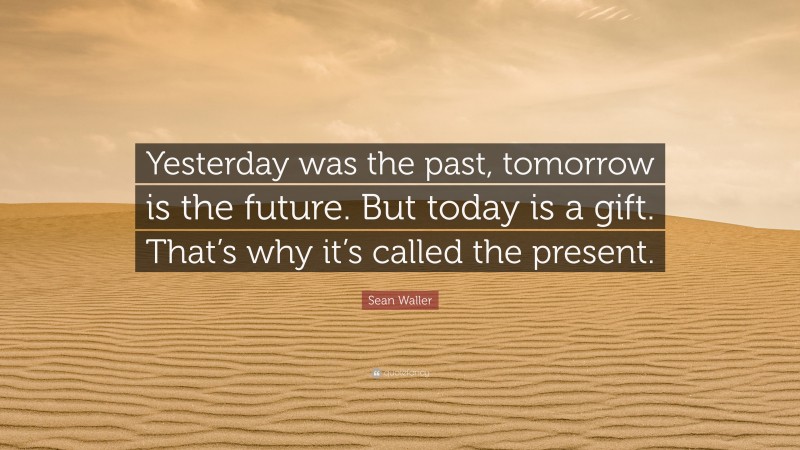 Sean Waller Quote: “Yesterday was the past, tomorrow is the future. But today is a gift. That’s why it’s called the present.”