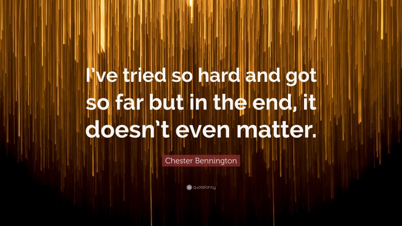 Chester Bennington Quote: “I’ve tried so hard and got so far but in the end, it doesn’t even matter.”