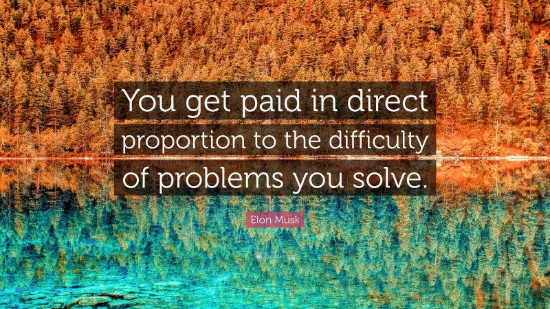 Elon Musk Quote: “You get paid in direct proportion to the difficulty of problems you solve.”