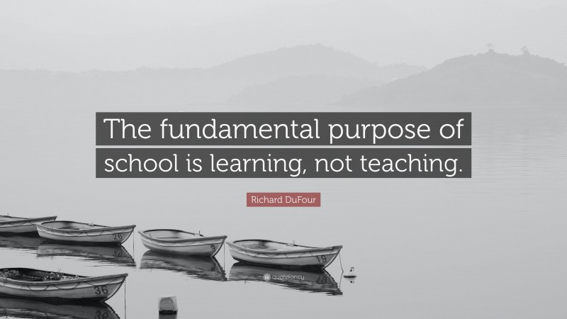 Richard DuFour Quote: “The fundamental purpose of school is learning, not teaching.”