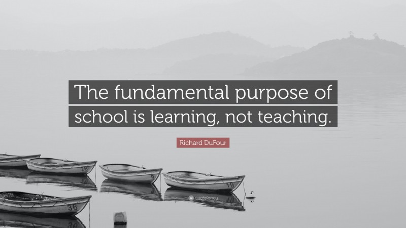 Richard DuFour Quote: “The fundamental purpose of school is learning ...