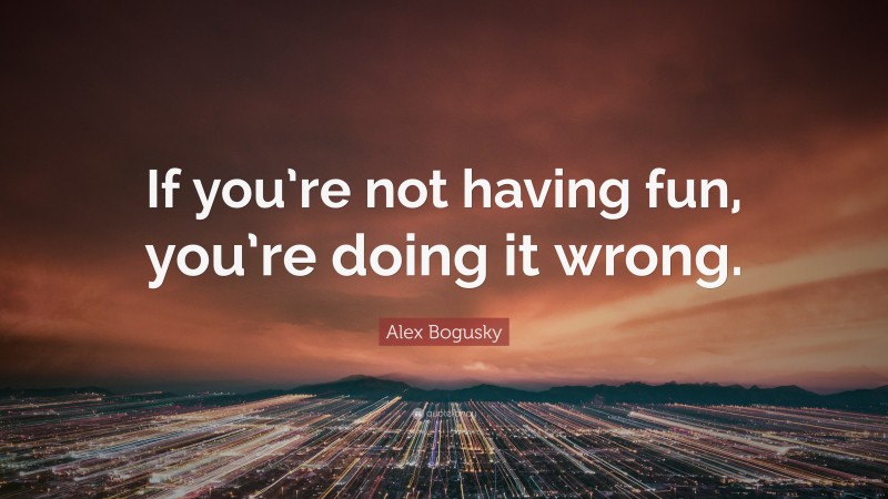 Alex Bogusky Quote: “If you’re not having fun, you’re doing it wrong.”