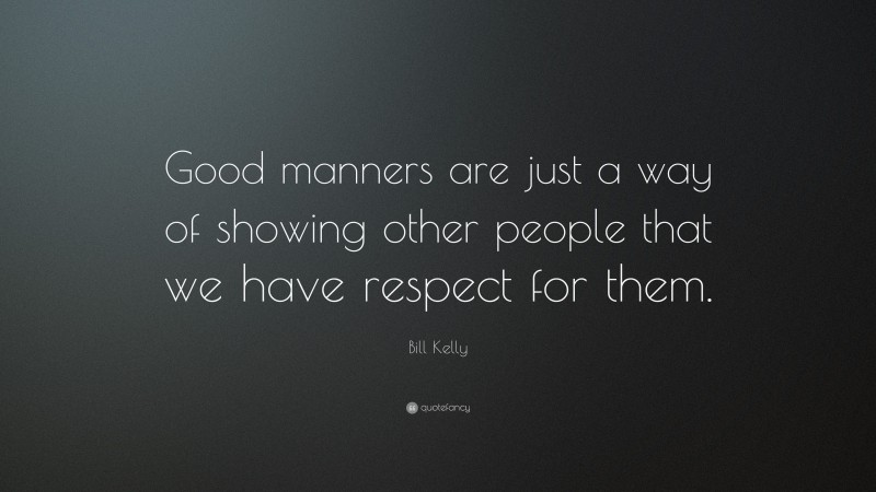 Bill Kelly Quote: “Good manners are just a way of showing other people that we have respect for them.”