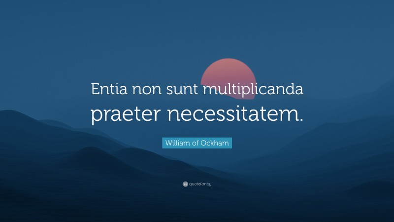 William of Ockham Quote: “Entia non sunt multiplicanda praeter necessitatem.”