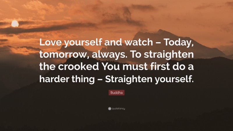 Buddha Quote: “Love yourself and watch – Today, tomorrow, always. To straighten the crooked You must first do a harder thing – Straighten yourself.”