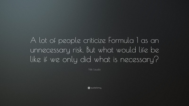 Niki Lauda Quote: “A lot of people criticize Formula 1 as an unnecessary risk. But what would life be like if we only did what is necessary?”