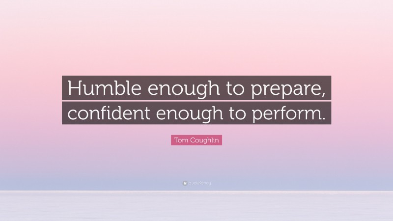 Tom Coughlin Quote: “Humble enough to prepare, confident enough to perform.”