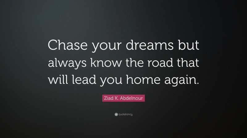 Ziad K. Abdelnour Quote: “Chase your dreams but always know the road that will lead you home again.”