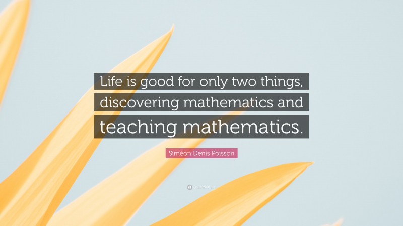 Siméon Denis Poisson Quote: “Life is good for only two things, discovering mathematics and teaching mathematics.”