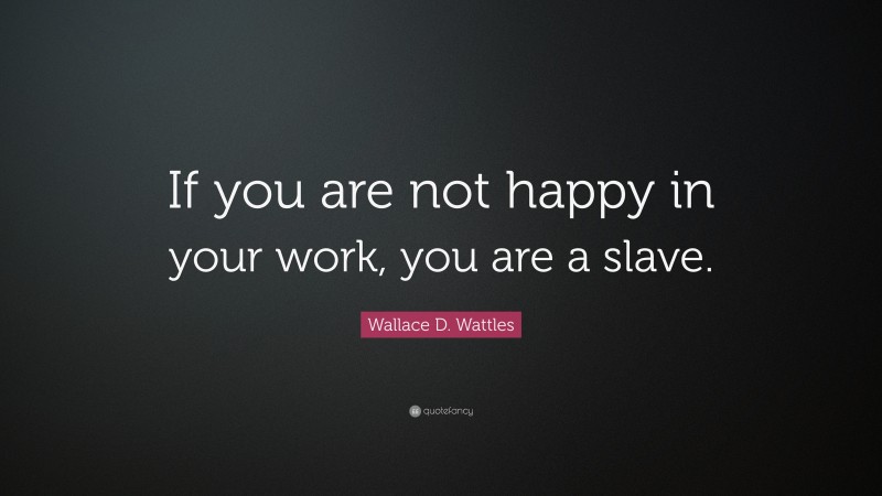 Wallace D. Wattles Quote: “If you are not happy in your work, you are a slave.”