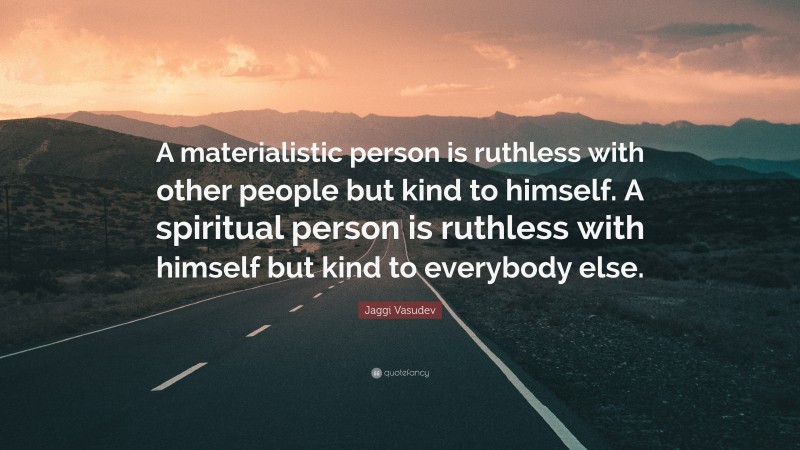 Jaggi Vasudev Quote: “A materialistic person is ruthless with other people but kind to himself. A spiritual person is ruthless with himself but kind to everybody else.”