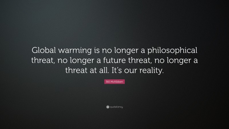 Bill McKibben Quote: “Global warming is no longer a philosophical threat, no longer a future threat, no longer a threat at all. It’s our reality.”