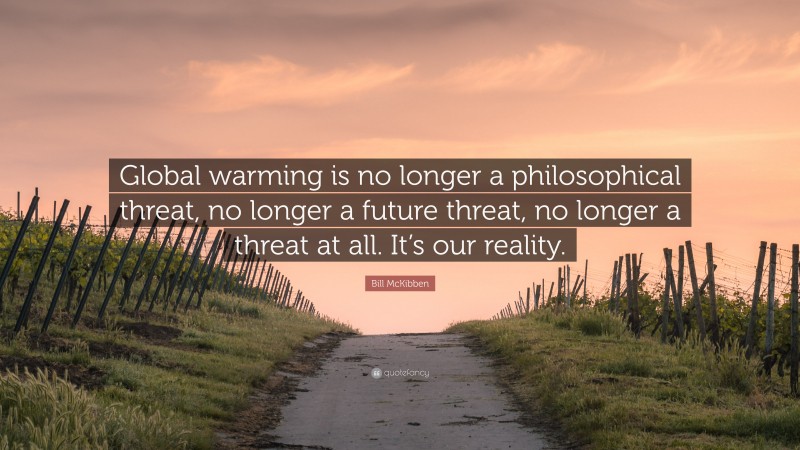 Bill McKibben Quote: “Global warming is no longer a philosophical threat, no longer a future threat, no longer a threat at all. It’s our reality.”