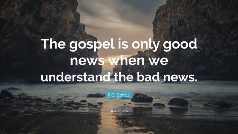 R.C. Sproul Quote: “The gospel is only good news when we understand the bad news.”