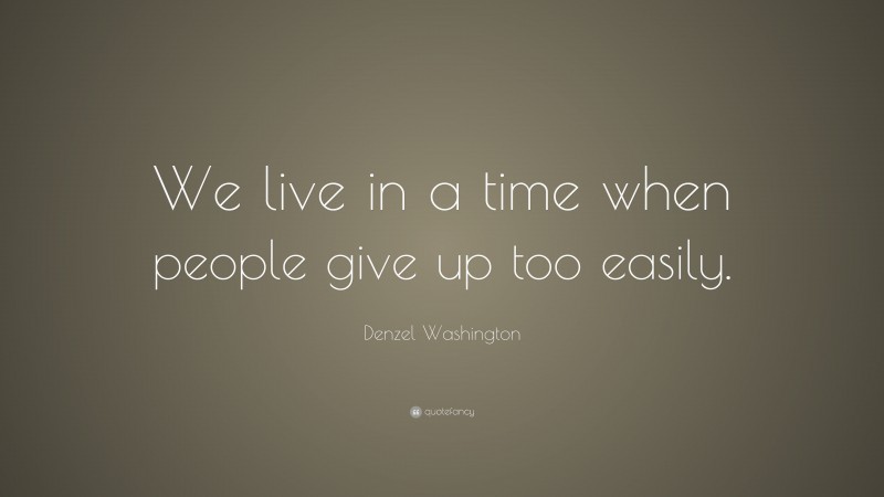 Denzel Washington Quote: “We live in a time when people give up too easily.”