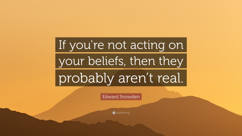 Edward Snowden Quote: “If you’re not acting on your beliefs, then they probably aren’t real.”