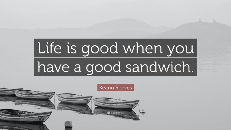 Keanu Reeves Quote: “Life is good when you have a good sandwich.”