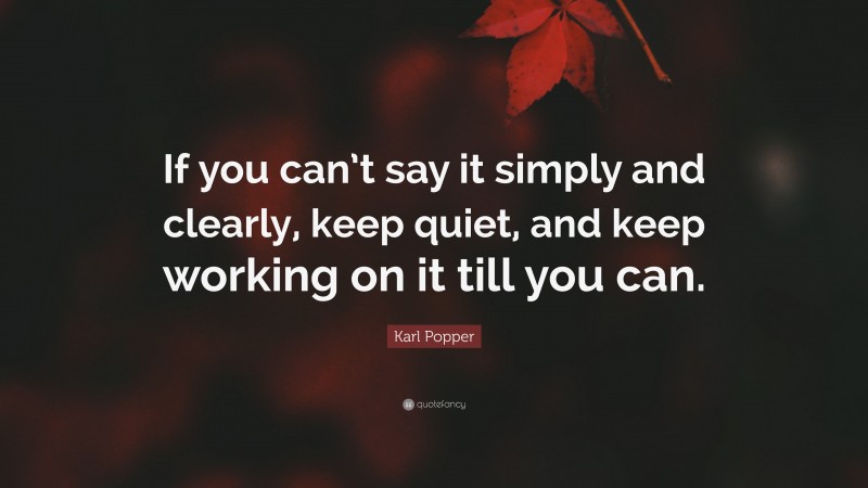 Karl Popper Quote: “If you can’t say it simply and clearly, keep quiet, and keep working on it till you can.”