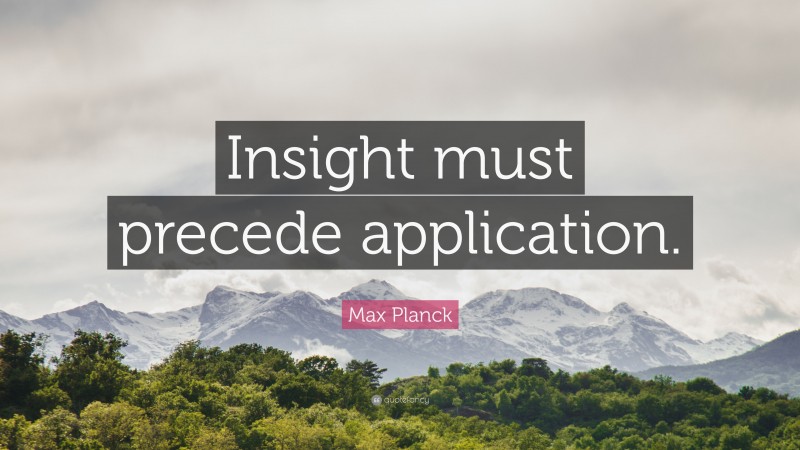Max Planck Quote: “Insight must precede application.”
