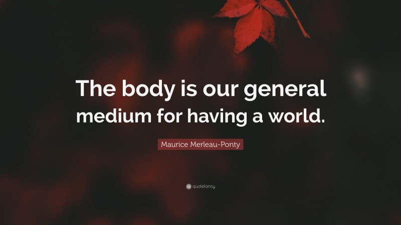 Maurice Merleau-Ponty Quote: “The body is our general medium for having a world.”