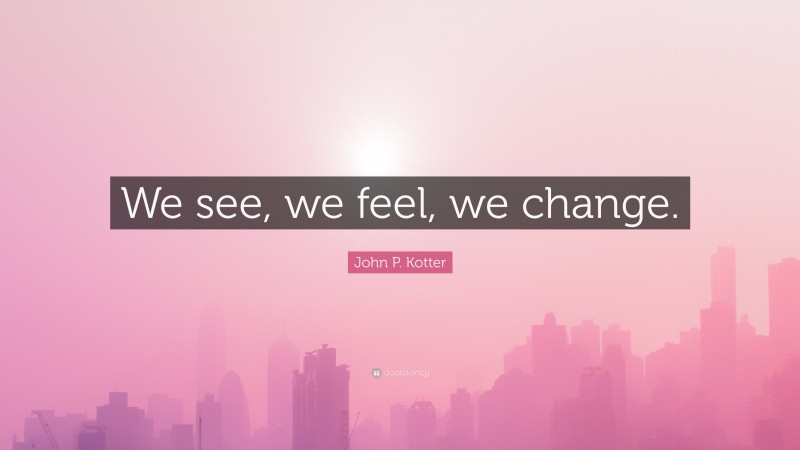 John P. Kotter Quote: “We see, we feel, we change.”